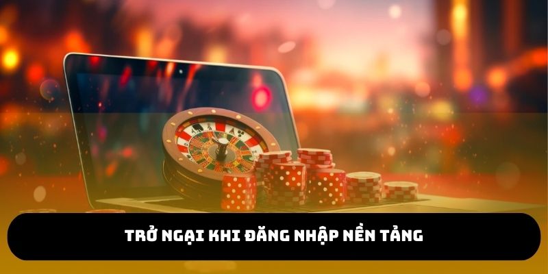 Trở ngại có thể gặp khi đăng nhập vào nền tảng