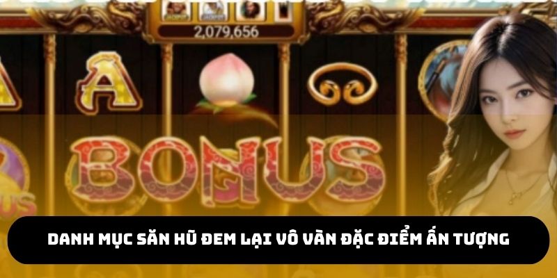 Danh mục săn hũ đem lại vô vàn đặc điểm ấn tượng