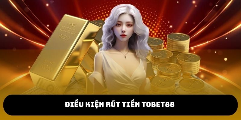 Rút tiền TOBET88 cần đáp ứng điều kiện gì?