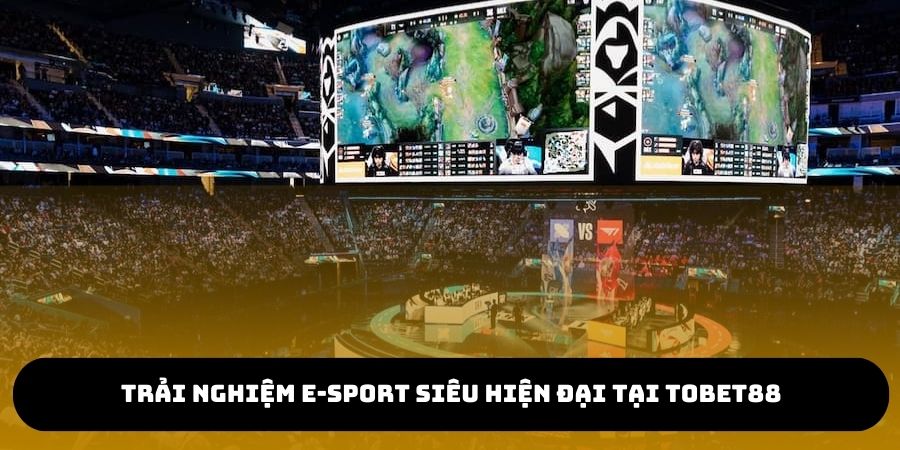 Trải nghiệm e-sports siêu hiện đại và hấp dẫn tại TOBET88